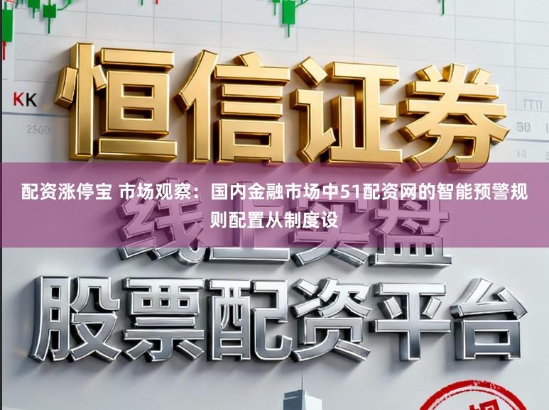 配资涨停宝 市场观察：国内金融市场中51配资网的智能预警规则配置从制度设