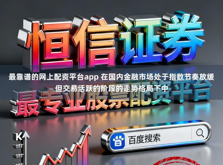 最靠谱的网上配资平台app 在国内金融市场处于指数节奏放缓但交易活跃的阶段的走势格局下中