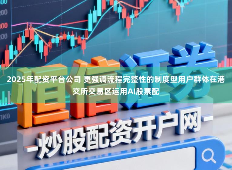 2025年配资平台公司 更强调流程完整性的制度型用户群体在港交所交易区运用AI股票配