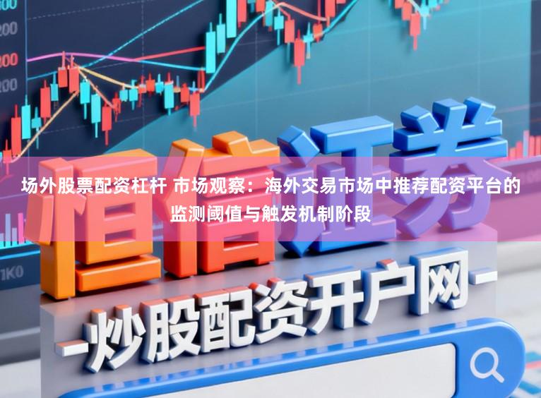 场外股票配资杠杆 市场观察：海外交易市场中推荐配资平台的监测阈值与触发机制阶段