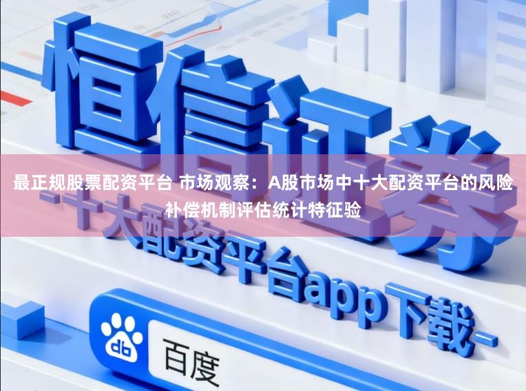 最正规股票配资平台 市场观察：A股市场中十大配资平台的风险补偿机制评估统计特征验