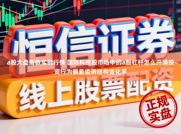 a股大盘指数实时行情 国际科技股市场中的a股杠杆怎么开通投资行为偏差监测结构变化早