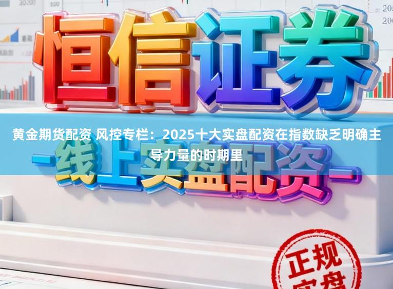 黄金期货配资 风控专栏:2025十大实盘配资在指数缺乏明确主导力量的时期里