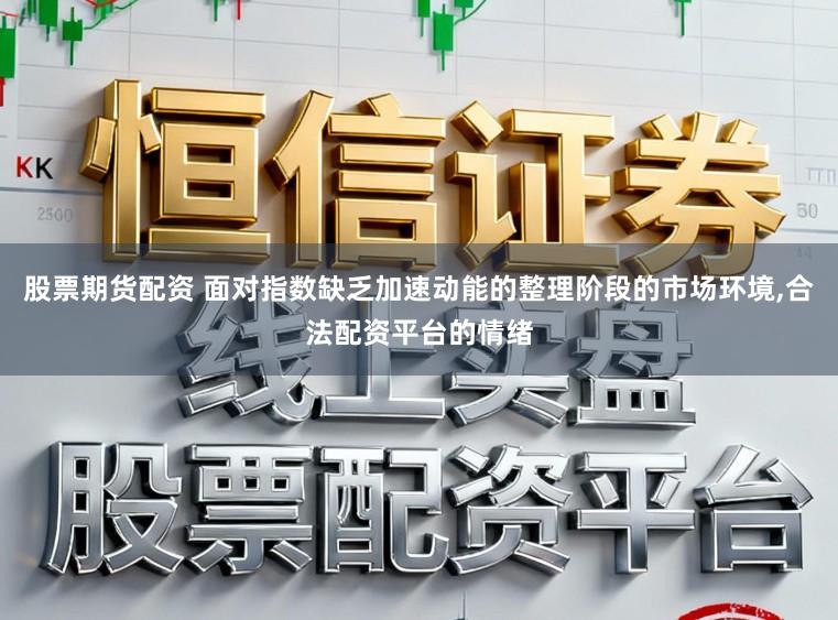 股票期货配资 面对指数缺乏加速动能的整理阶段的市场环境,合法配资平台的情绪