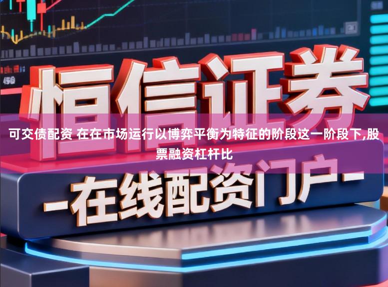 可交债配资 在在市场运行以博弈平衡为特征的阶段这一阶段下，股票融资杠杆比