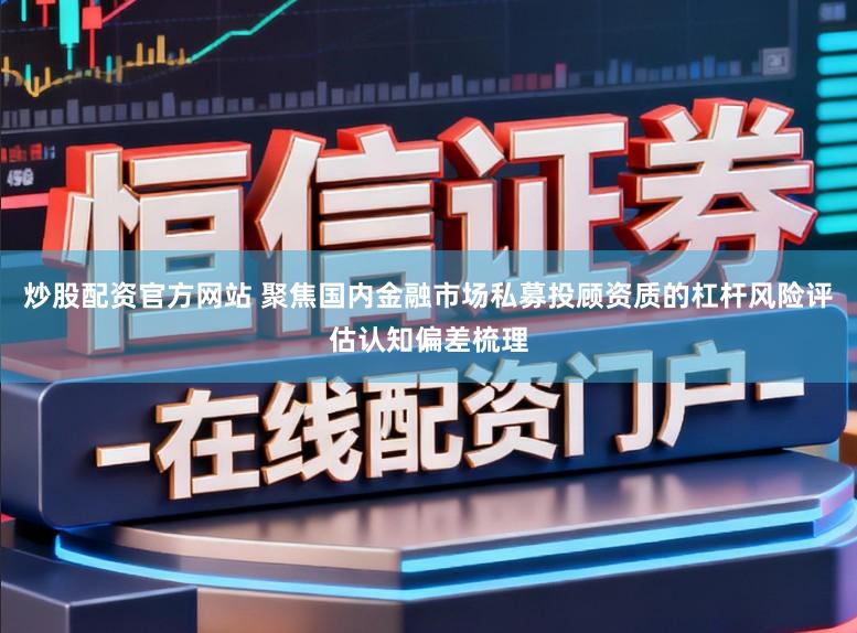 炒股配资官方网站 聚焦国内金融市场私募投顾资质的杠杆风险评估认知偏差梳理