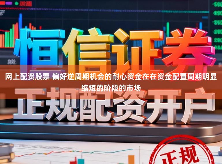 网上配资股票 偏好逆周期机会的耐心资金在在资金配置周期明显缩短的阶段的市场