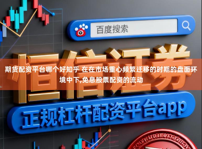 期货配资平台哪个好知乎 在在市场重心频繁迁移的时期的盘面环境中下,免息股票配资的流动