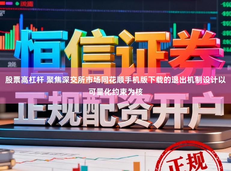 股票高杠杆 聚焦深交所市场同花顺手机版下载的退出机制设计以可量化约束为核