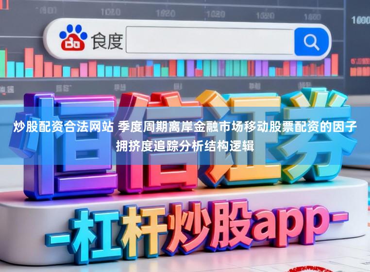 炒股配资合法网站 季度周期离岸金融市场移动股票配资的因子拥挤度追踪分析结构逻辑