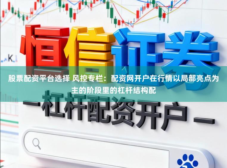 股票配资平台选择 风控专栏：配资网开户在行情以局部亮点为主的阶段里的杠杆结构配