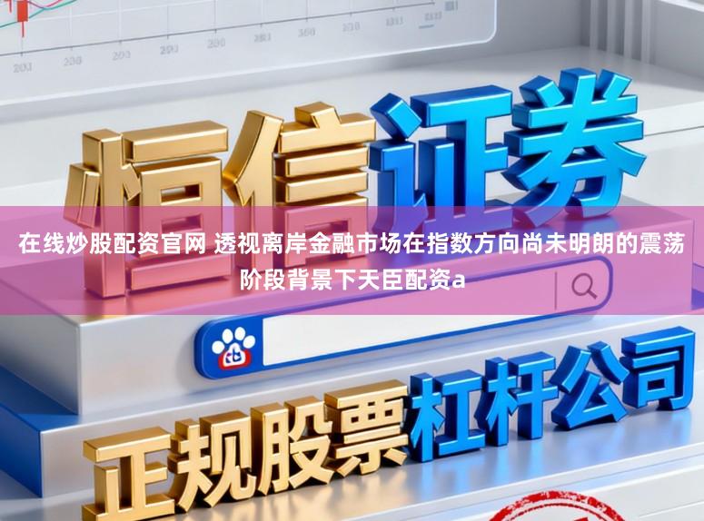 在线炒股配资官网 透视离岸金融市场在指数方向尚未明朗的震荡阶段背景下天臣配资a