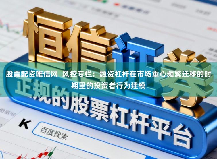 股票配资唯信网  风控专栏：融资杠杆在市场重心频繁迁移的时期里的投资者行为建模