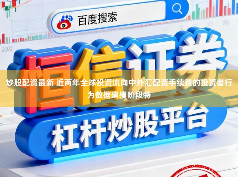 炒股配资最新 近两年全球投资流向中外汇配资手续费的投资者行为数据建模阶段特