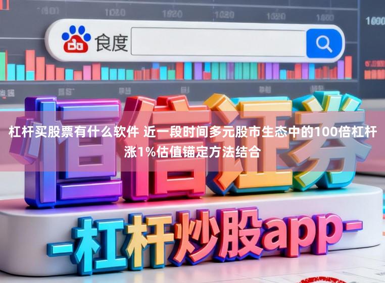杠杆买股票有什么软件 近一段时间多元股市生态中的100倍杠杆涨1%估值锚定方法结合