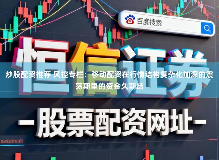 炒股配资推荐 风控专栏:移动配资在行情结构复杂化加深的震荡期里的资金久期结
