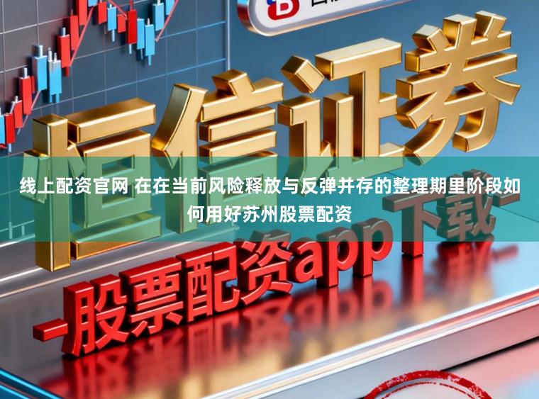 线上配资官网 在在当前风险释放与反弹并存的整理期里阶段如何用好苏州股票配资
