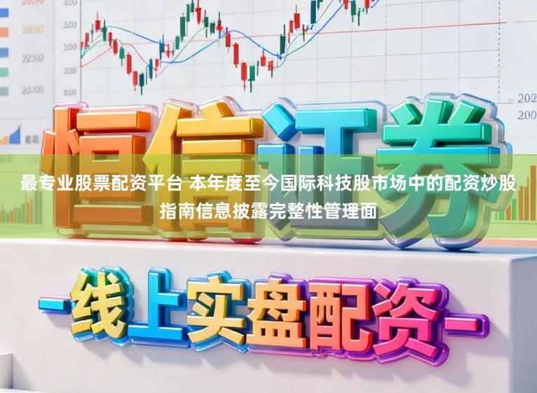 最专业股票配资平台 本年度至今国际科技股市场中的配资炒股指南信息披露完整性管理面