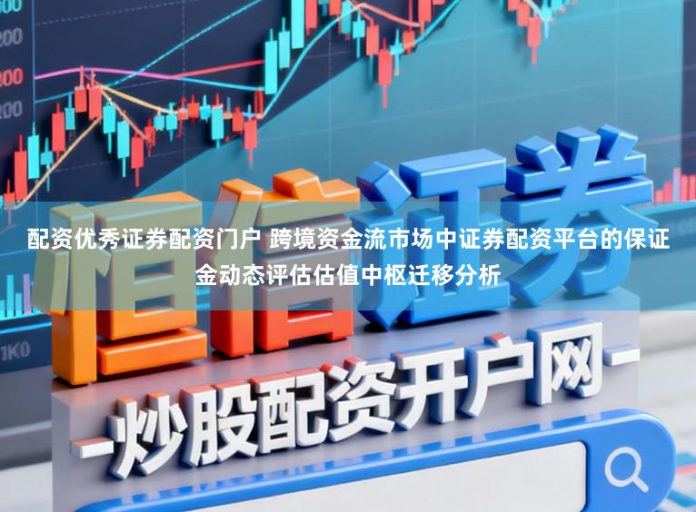配资优秀证券配资门户 跨境资金流市场中证券配资平台的保证金动态评估估值中枢迁移分析