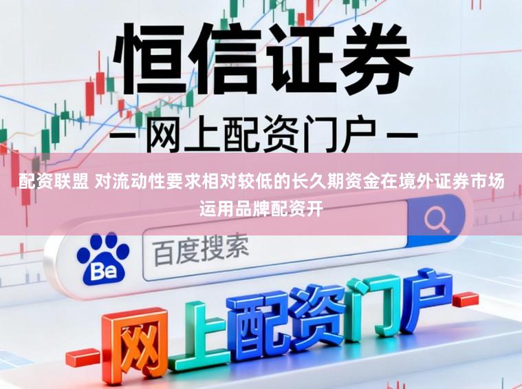 配资联盟 对流动性要求相对较低的长久期资金在境外证券市场运用品牌配资开