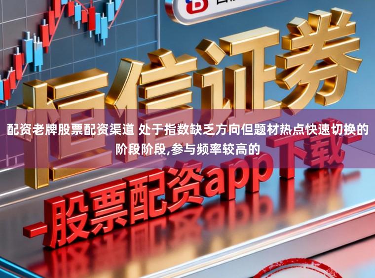 配资老牌股票配资渠道 处于指数缺乏方向但题材热点快速切换的阶段阶段,参与频率较高的