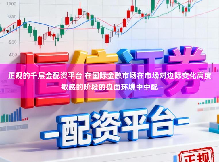 正规的千层金配资平台 在国际金融市场在市场对边际变化高度敏感的阶段的盘面环境中中配