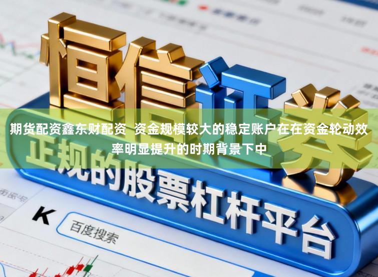期货配资鑫东财配资  资金规模较大的稳定账户在在资金轮动效率明显提升的时期背景下中