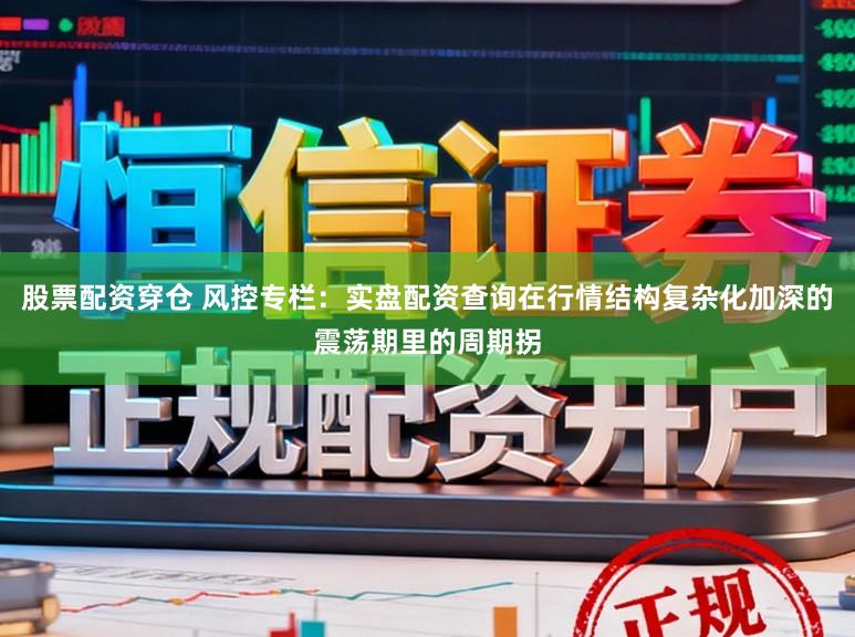 股票配资穿仓 风控专栏：实盘配资查询在行情结构复杂化加深的震荡期里的周期拐