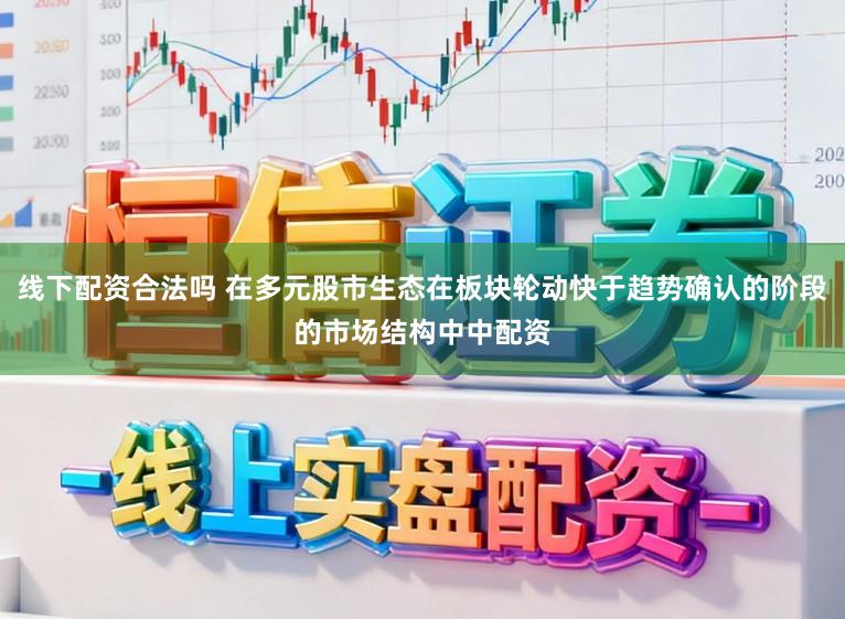 线下配资合法吗 在多元股市生态在板块轮动快于趋势确认的阶段的市场结构中中配资