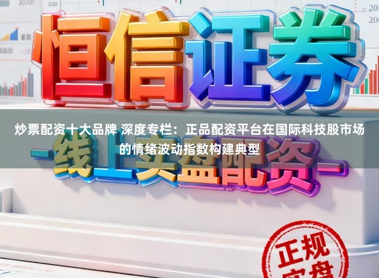 炒票配资十大品牌 深度专栏:正品配资平台在国际科技股市场的情绪波动指数构建典型