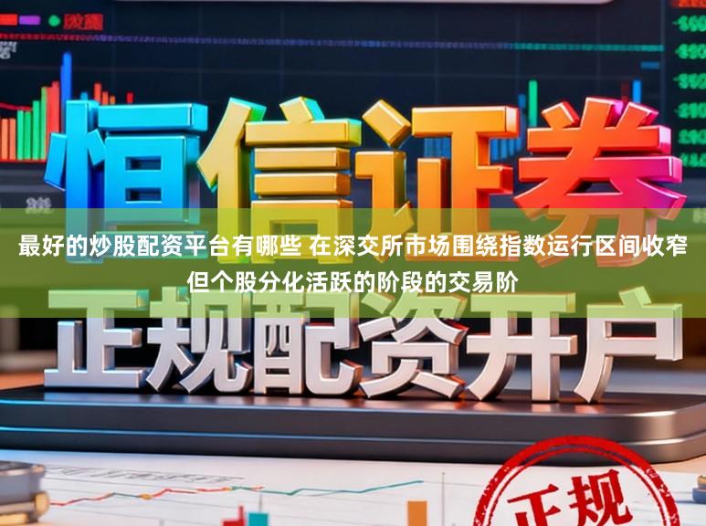 最好的炒股配资平台有哪些 在深交所市场围绕指数运行区间收窄但个股分化活跃的阶段的交易阶