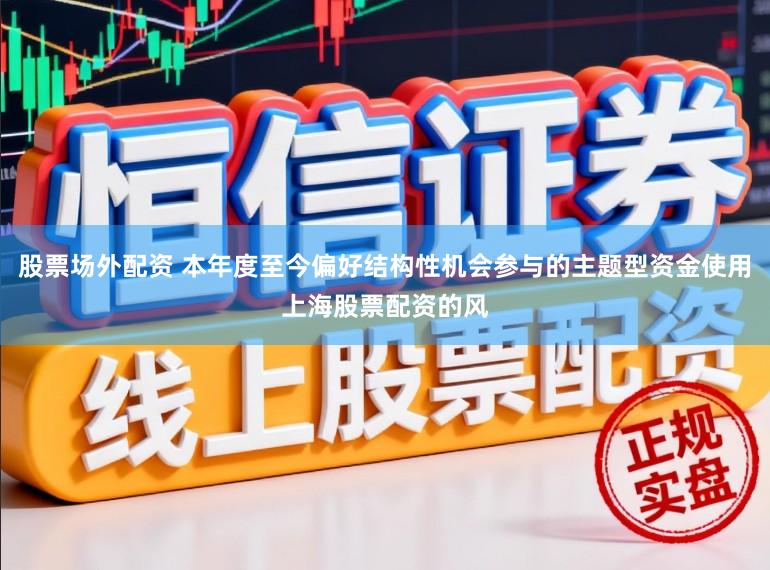 股票场外配资 本年度至今偏好结构性机会参与的主题型资金使用上海股票配资的风