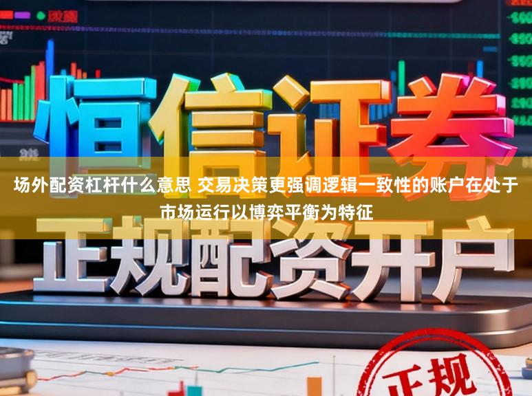 场外配资杠杆什么意思 交易决策更强调逻辑一致性的账户在处于市场运行以博弈平衡为特征