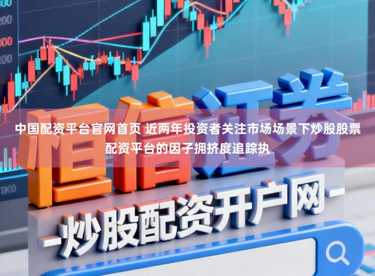 中国配资平台官网首页 近两年投资者关注市场场景下炒股股票配资平台的因子拥挤度追踪执