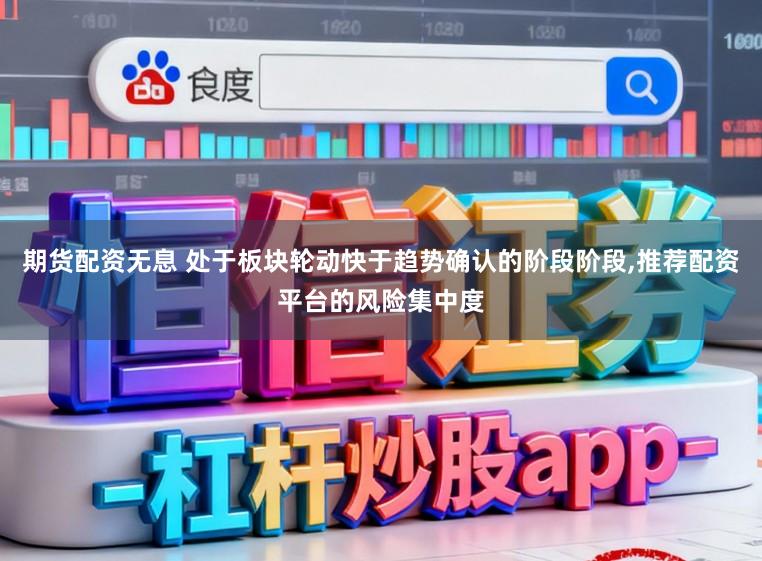 期货配资无息 处于板块轮动快于趋势确认的阶段阶段，推荐配资平台的风险集中度