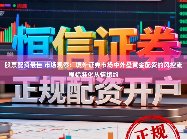 股票配资最佳 市场观察:境外证券市场中外盘黄金配资的风控流程标准化从情绪约