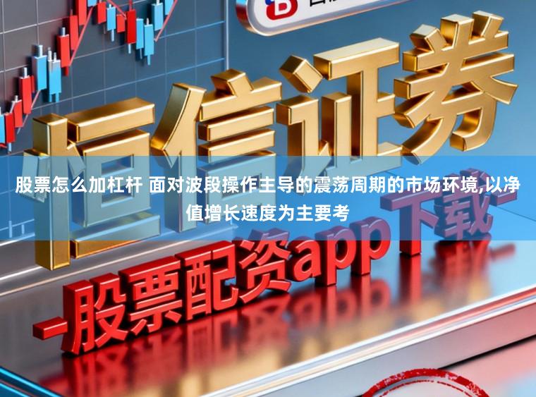 股票怎么加杠杆 面对波段操作主导的震荡周期的市场环境，以净值增长速度为主要考