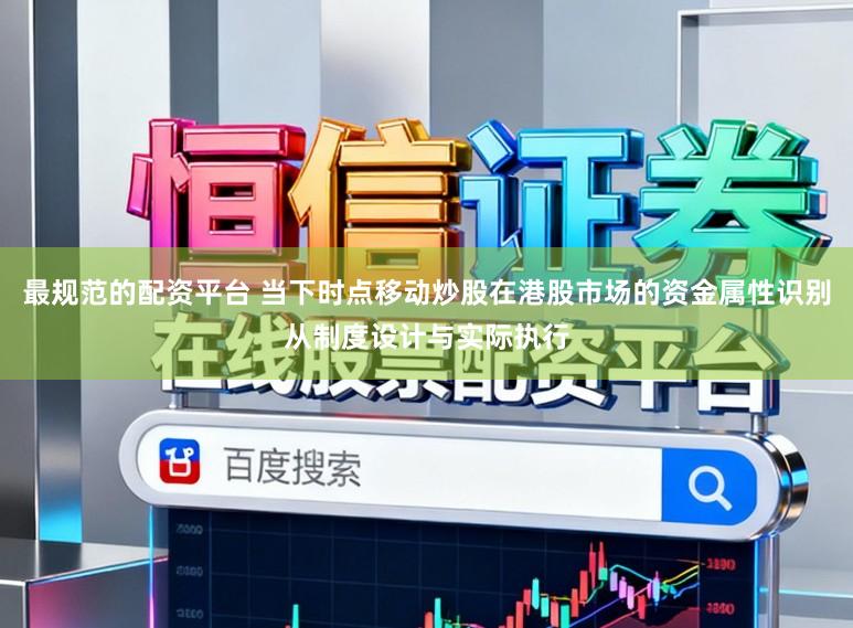 最规范的配资平台 当下时点移动炒股在港股市场的资金属性识别从制度设计与实际执行