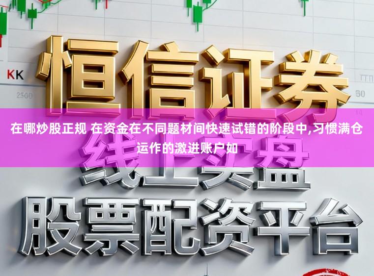 在哪炒股正规 在资金在不同题材间快速试错的阶段中，习惯满仓运作的激进账户如