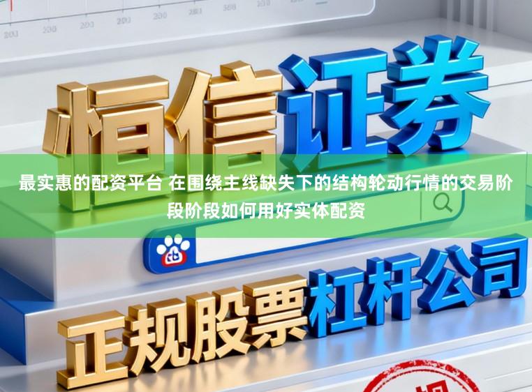 最实惠的配资平台 在围绕主线缺失下的结构轮动行情的交易阶段阶段如何用好实体配资