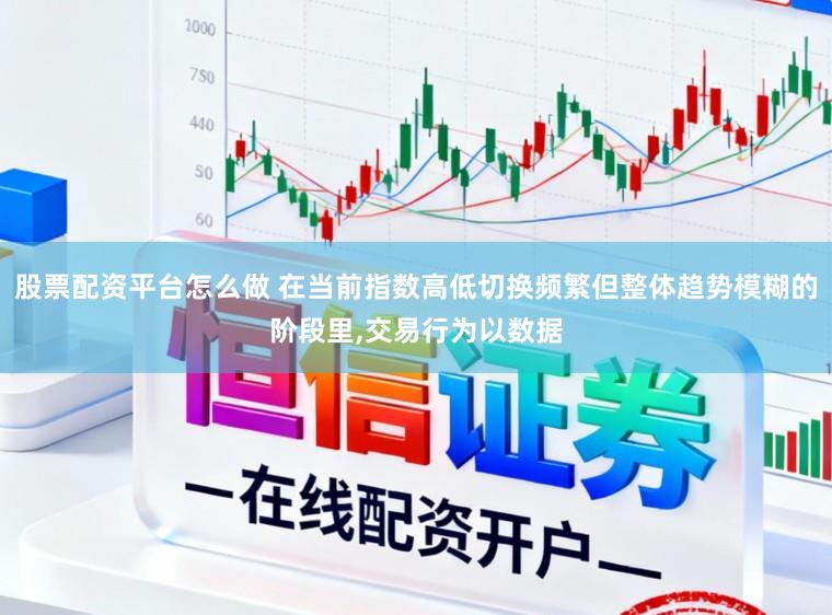 股票配资平台怎么做 在当前指数高低切换频繁但整体趋势模糊的阶段里，交易行为以数据