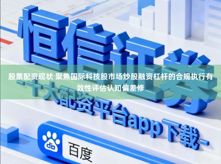 股票配资现状 聚焦国际科技股市场炒股融资杠杆的合规执行有效性评估认知偏差修