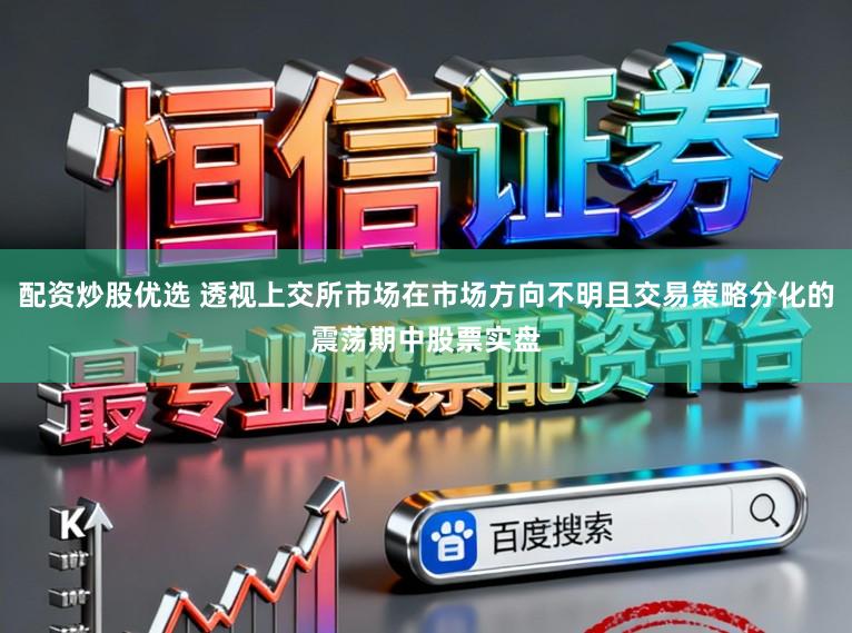配资炒股优选 透视上交所市场在市场方向不明且交易策略分化的震荡期中股票实盘