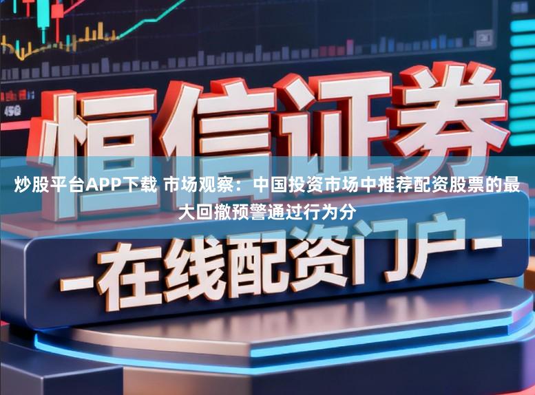 炒股平台APP下载 市场观察:中国投资市场中推荐配资股票的最大回撤预警通过行为分