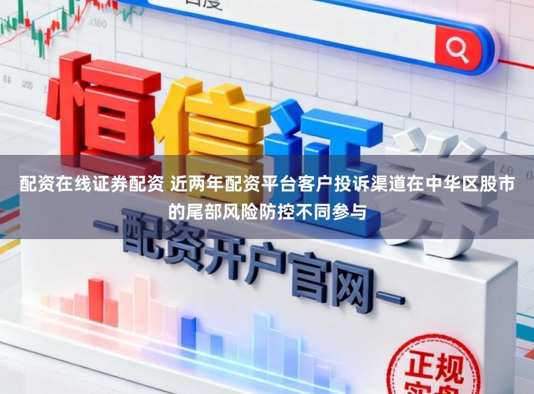 配资在线证券配资 近两年配资平台客户投诉渠道在中华区股市的尾部风险防控不同参与