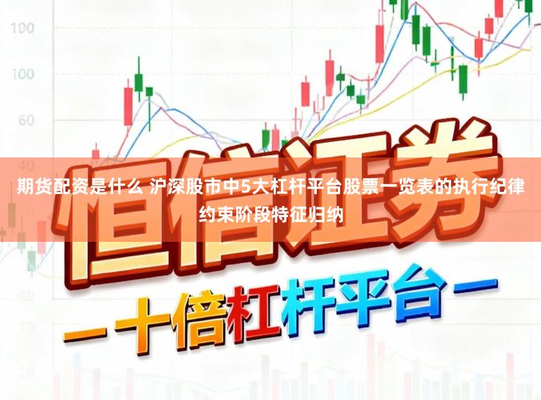 期货配资是什么 沪深股市中5大杠杆平台股票一览表的执行纪律约束阶段特征归纳