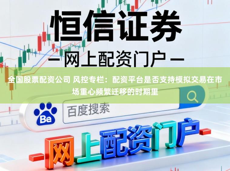 全国股票配资公司 风控专栏：配资平台是否支持模拟交易在市场重心频繁迁移的时期里
