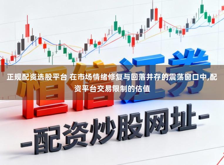 正规配资选股平台 在市场情绪修复与回落并存的震荡窗口中，配资平台交易限制的估值