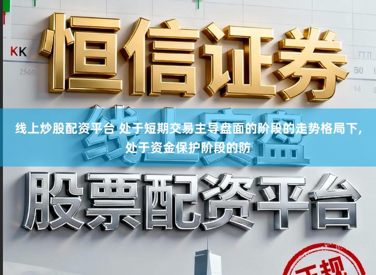 线上炒股配资平台 处于短期交易主导盘面的阶段的走势格局下，处于资金保护阶段的防