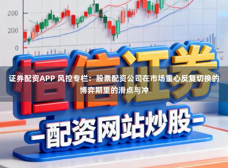 证券配资APP 风控专栏：股票配资公司在市场重心反复切换的博弈期里的滑点与冲